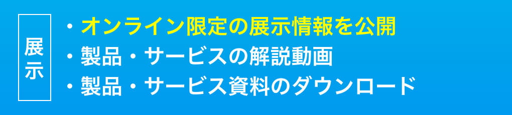 展示・各社のオンライン限定の展示情報を公開・製品説明動画・資料ダウンロード